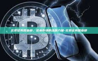 北京证券营业部，资本市场的活跃力量-北京证券营业部