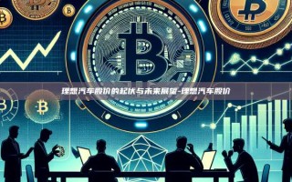 理想汽车股价的起伏与未来展望-理想汽车股价