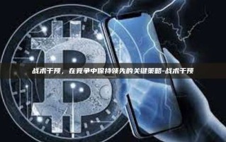 战术干预，在竞争中保持领先的关键策略-战术干预