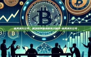 债务清欠公司，解决财务困境的有力助手-债务清欠公司