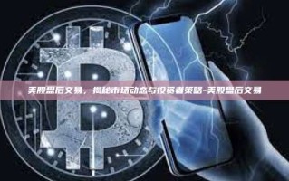 美股盘后交易，揭秘市场动态与投资者策略-美股盘后交易