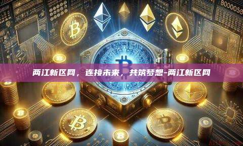 两江新区网，连接未来，共筑梦想-两江新区网-第1张图片-币安windows下载