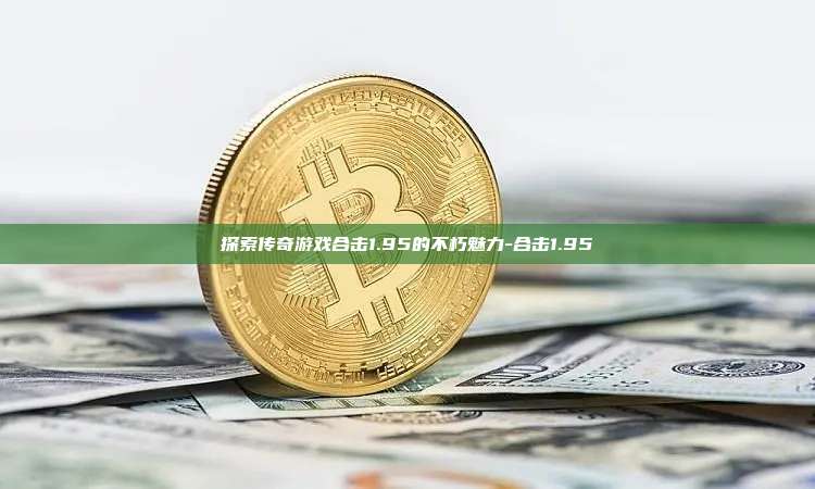 探索传奇游戏合击1.95的不朽魅力-合击1.95-第1张图片-币安windows下载