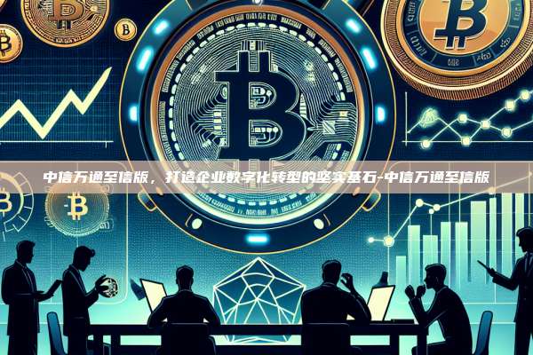 中信万通至信版，打造企业数字化转型的坚实基石-中信万通至信版-第1张图片-币安windows下载